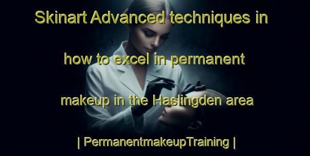 Skinart Advanced techniques in how to excel in permanent makeup in the Haslingden area | PermanentmakeupTraining | PermanentmakeupClasses | SkinartTraining-United Kingdom